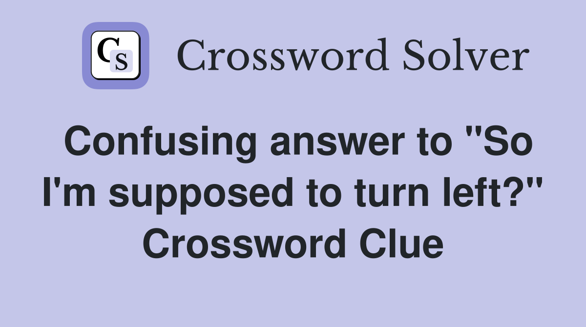 Confusing answer to "So I'm supposed to turn left?" Crossword Clue